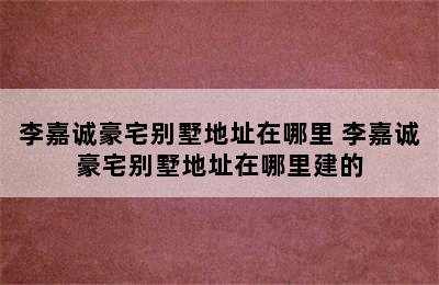 李嘉诚豪宅别墅地址在哪里 李嘉诚豪宅别墅地址在哪里建的